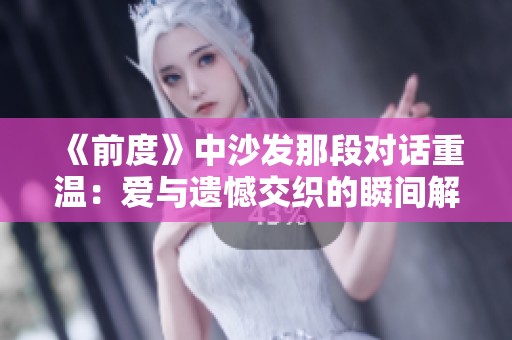 《前度》中沙发那段对话重温：爱与遗憾交织的瞬间解析