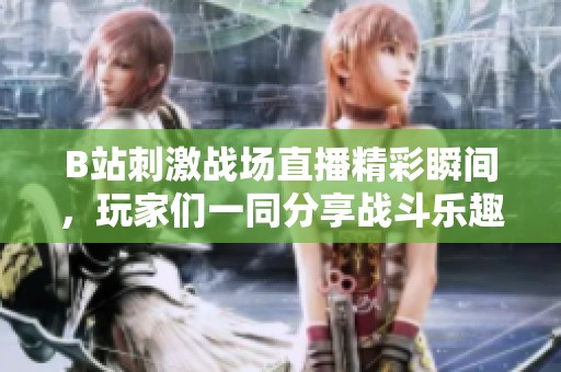 B站刺激战场直播精彩瞬间，玩家们一同分享战斗乐趣与绝妙策略