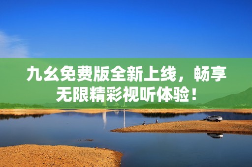 九幺免费版全新上线，畅享无限精彩视听体验！