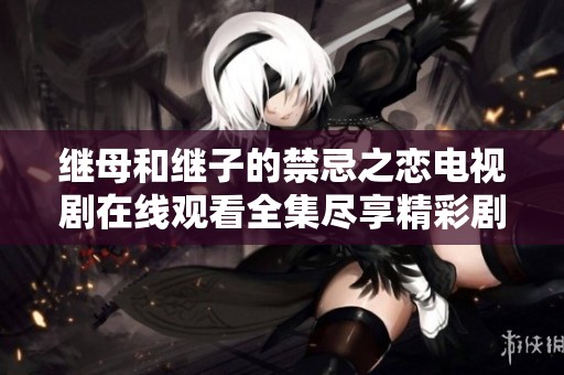 继母和继子的禁忌之恋电视剧在线观看全集尽享精彩剧情