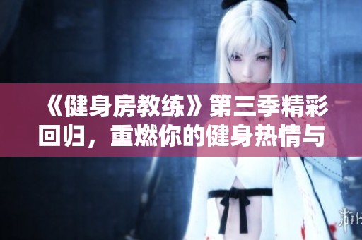 《健身房教练》第三季精彩回归，重燃你的健身热情与梦想