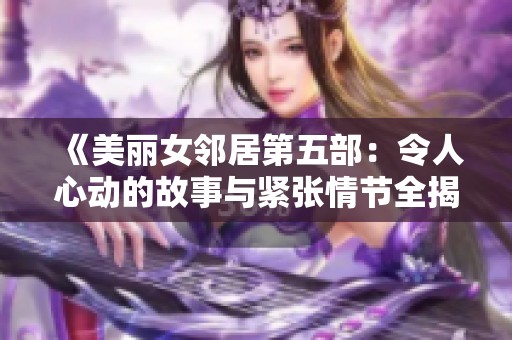 《美丽女邻居第五部：令人心动的故事与紧张情节全揭秘》