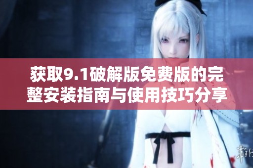 获取9.1破解版免费版的完整安装指南与使用技巧分享