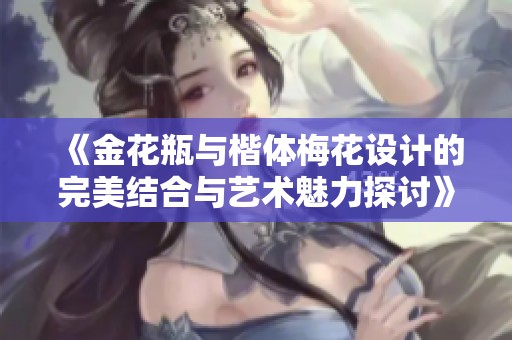《金花瓶与楷体梅花设计的完美结合与艺术魅力探讨》