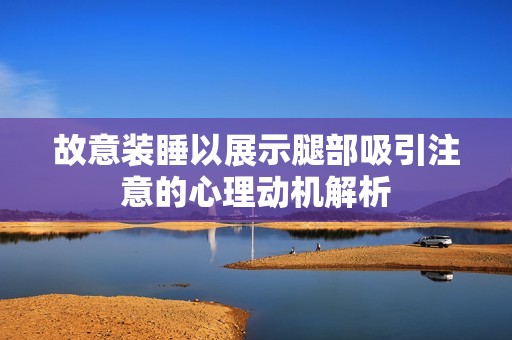 故意装睡以展示腿部吸引注意的心理动机解析
