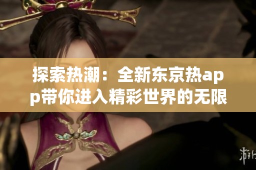 探索热潮：全新东京热app带你进入精彩世界的无限可能