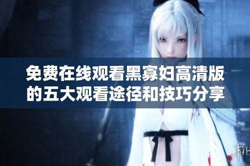 免费在线观看黑寡妇高清版的五大观看途径和技巧分享