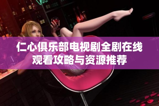 仁心俱乐部电视剧全剧在线观看攻略与资源推荐
