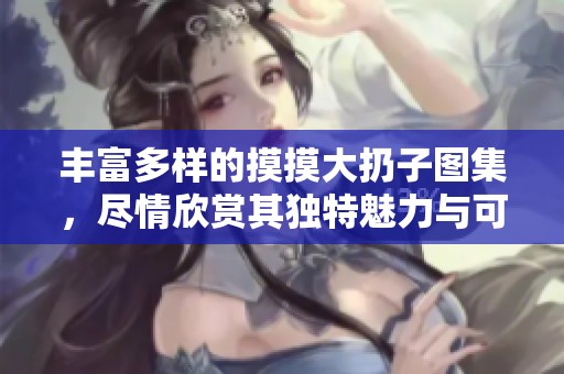 丰富多样的摸摸大扔子图集，尽情欣赏其独特魅力与可爱造型