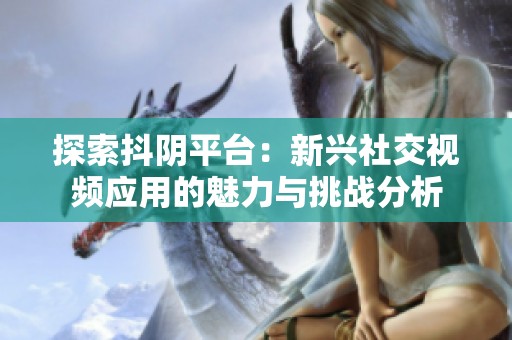 探索抖阴平台：新兴社交视频应用的魅力与挑战分析