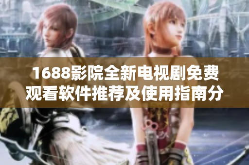 1688影院全新电视剧免费观看软件推荐及使用指南分享