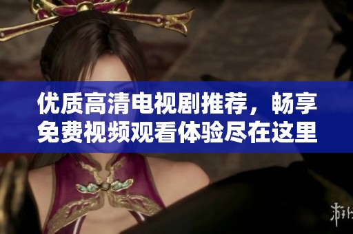 优质高清电视剧推荐，畅享免费视频观看体验尽在这里