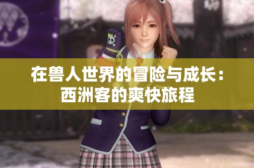 在兽人世界的冒险与成长：西洲客的爽快旅程