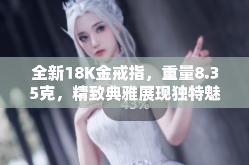 全新18K金戒指，重量8.35克，精致典雅展现独特魅力