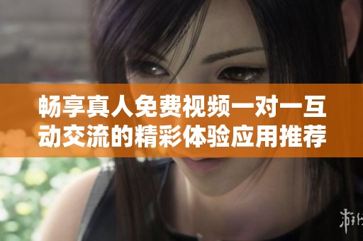 畅享真人免费视频一对一互动交流的精彩体验应用推荐