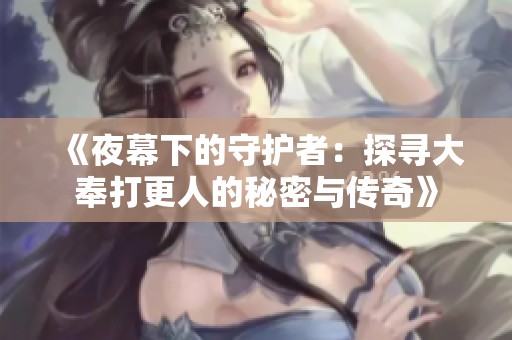 《夜幕下的守护者：探寻大奉打更人的秘密与传奇》