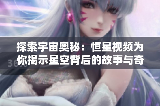 探索宇宙奥秘：恒星视频为你揭示星空背后的故事与奇观