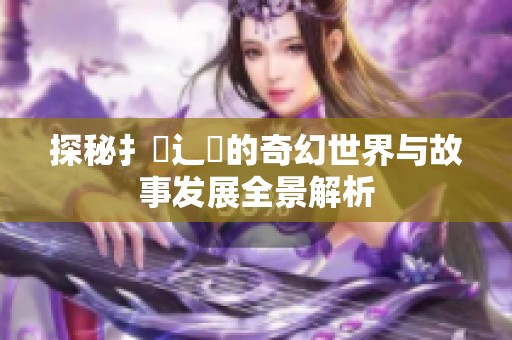 探秘扌喿辶畐的奇幻世界与故事发展全景解析