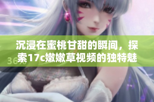 沉浸在蜜桃甘甜的瞬间，探索17c嫩嫩草视频的独特魅力
