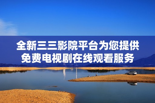 全新三三影院平台为您提供免费电视剧在线观看服务