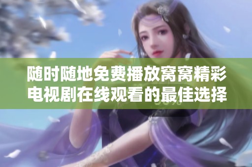 随时随地免费播放窝窝精彩电视剧在线观看的最佳选择解析