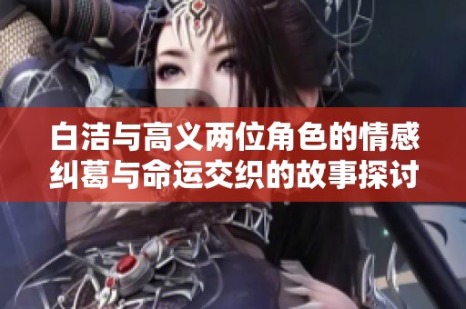 白洁与高义两位角色的情感纠葛与命运交织的故事探讨
