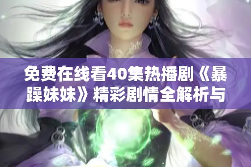 免费在线看40集热播剧《暴躁妹妹》精彩剧情全解析与分享
