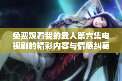 免费观看我的爱人第六集电视剧的精彩内容与情感纠葛解析