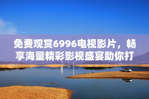 免费观赏6996电视影片，畅享海量精彩影视盛宴助你打发闲暇时光
