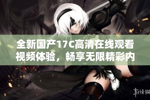 全新国产17C高清在线观看视频体验，畅享无限精彩内容！