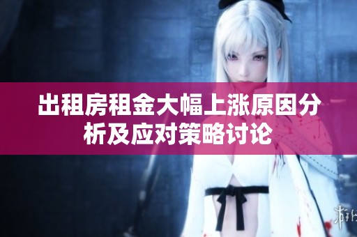 出租房租金大幅上涨原因分析及应对策略讨论