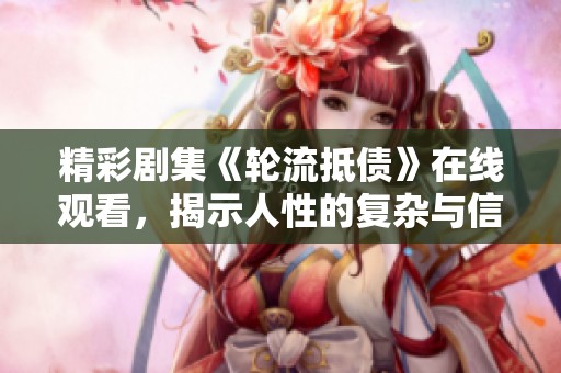 精彩剧集《轮流抵债》在线观看，揭示人性的复杂与信任的考验