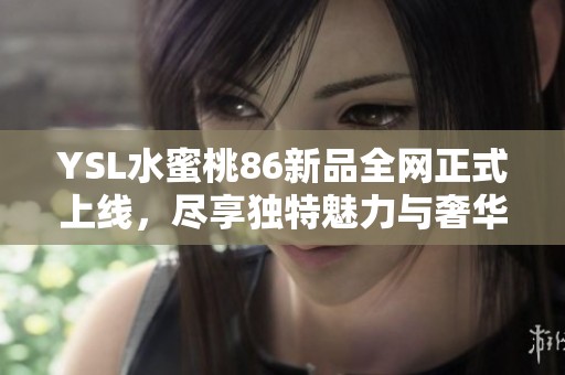 YSL水蜜桃86新品全网正式上线，尽享独特魅力与奢华体验