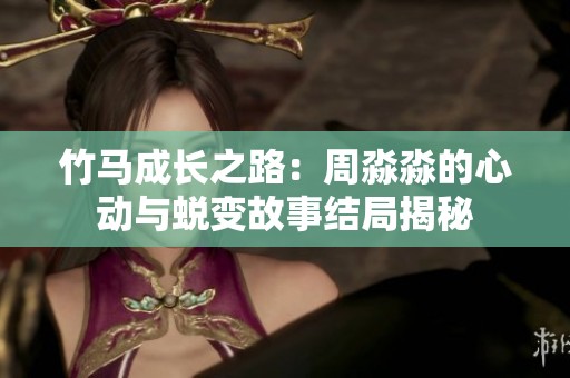竹马成长之路：周淼淼的心动与蜕变故事结局揭秘