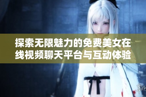 探索无限魅力的免费美女在线视频聊天平台与互动体验