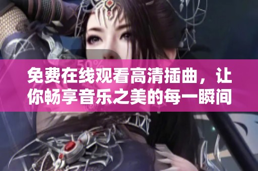 免费在线观看高清插曲，让你畅享音乐之美的每一瞬间