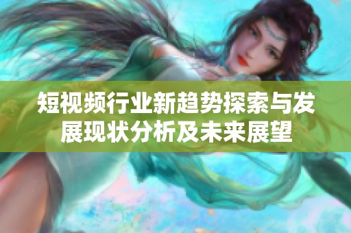 短视频行业新趋势探索与发展现状分析及未来展望