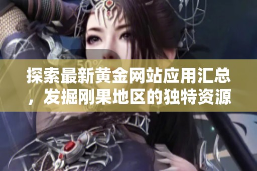 探索最新黄金网站应用汇总，发掘刚果地区的独特资源与机遇