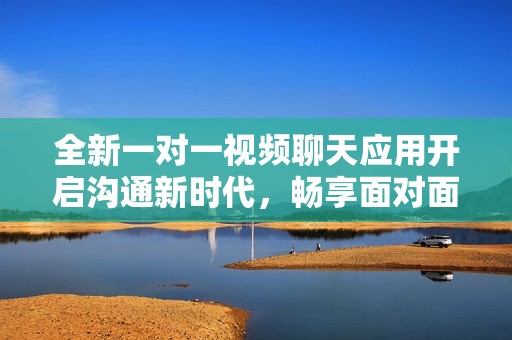 全新一对一视频聊天应用开启沟通新时代，畅享面对面交流乐趣