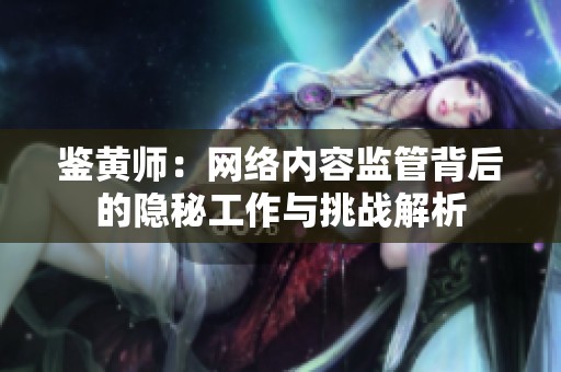 鉴黄师：网络内容监管背后的隐秘工作与挑战解析