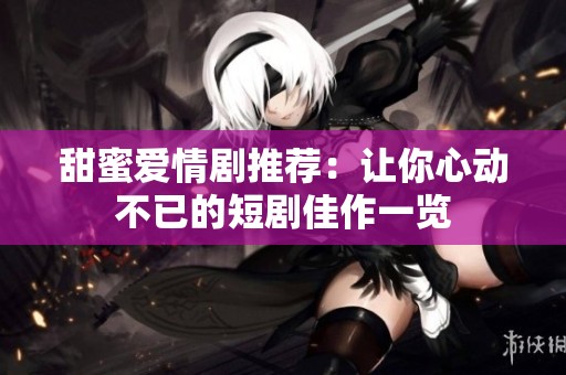 甜蜜爱情剧推荐：让你心动不已的短剧佳作一览