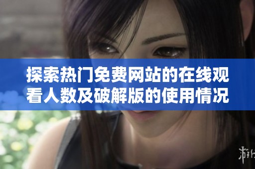 探索热门免费网站的在线观看人数及破解版的使用情况细节分析