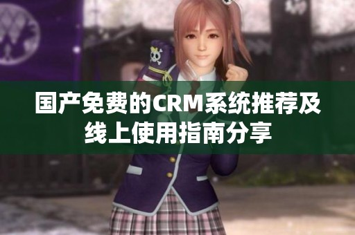 国产免费的CRM系统推荐及线上使用指南分享