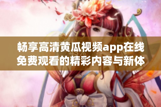 畅享高清黄瓜视频app在线免费观看的精彩内容与新体验