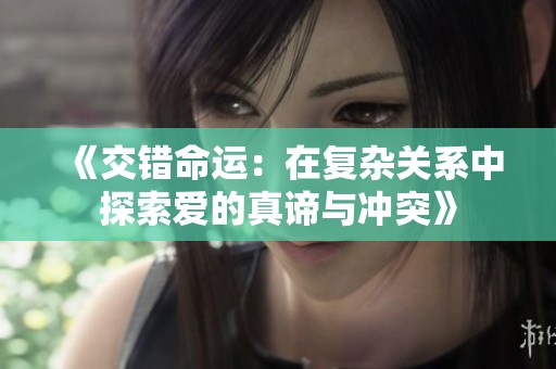 《交错命运：在复杂关系中探索爱的真谛与冲突》