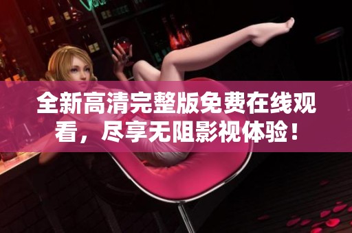 全新高清完整版免费在线观看，尽享无阻影视体验！