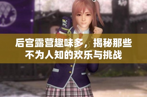 后宫露营趣味多，揭秘那些不为人知的欢乐与挑战
