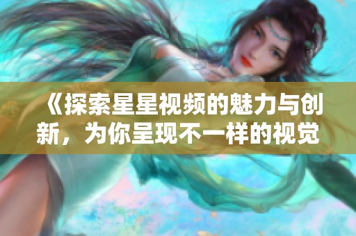 《探索星星视频的魅力与创新，为你呈现不一样的视觉体验》
