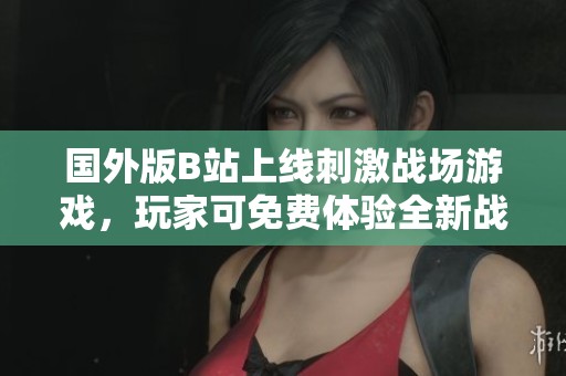 国外版B站上线刺激战场游戏，玩家可免费体验全新战斗乐趣