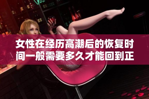 女性在经历高潮后的恢复时间一般需要多久才能回到正常状态